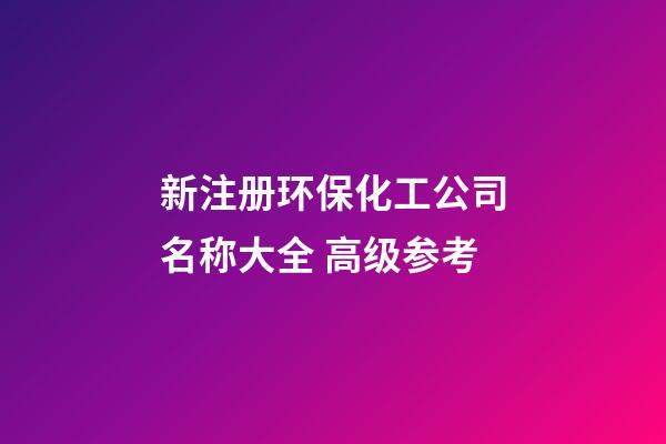 新注册环保化工公司名称大全 高级参考-第1张-公司起名-玄机派